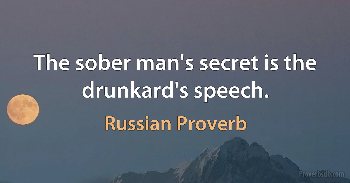 The sober man's secret is the drunkard's speech. (Russian Proverb)