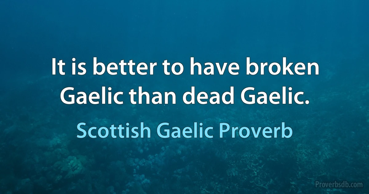 It is better to have broken Gaelic than dead Gaelic. (Scottish Gaelic Proverb)