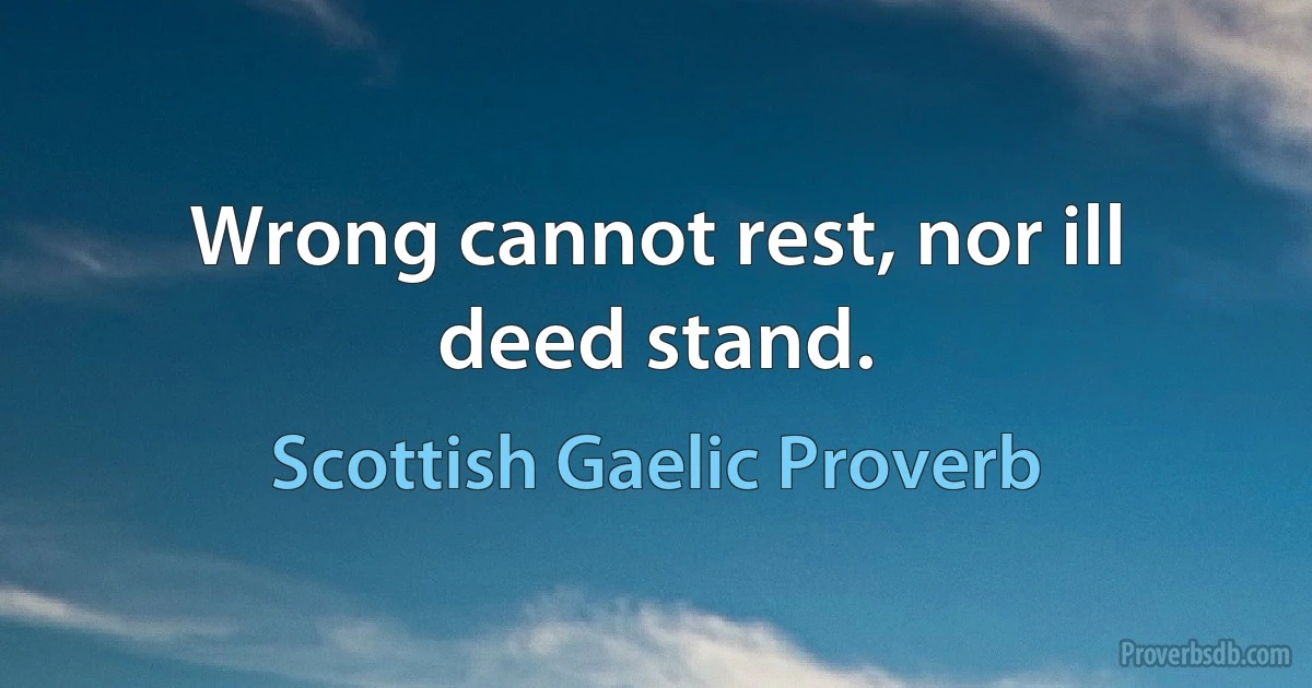 Wrong cannot rest, nor ill deed stand. (Scottish Gaelic Proverb)