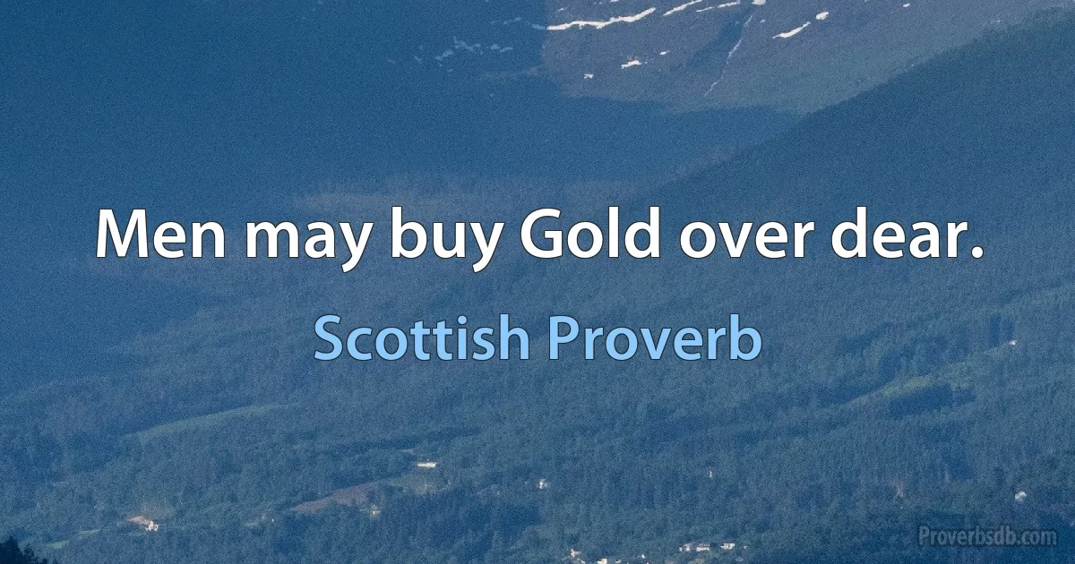 Men may buy Gold over dear. (Scottish Proverb)