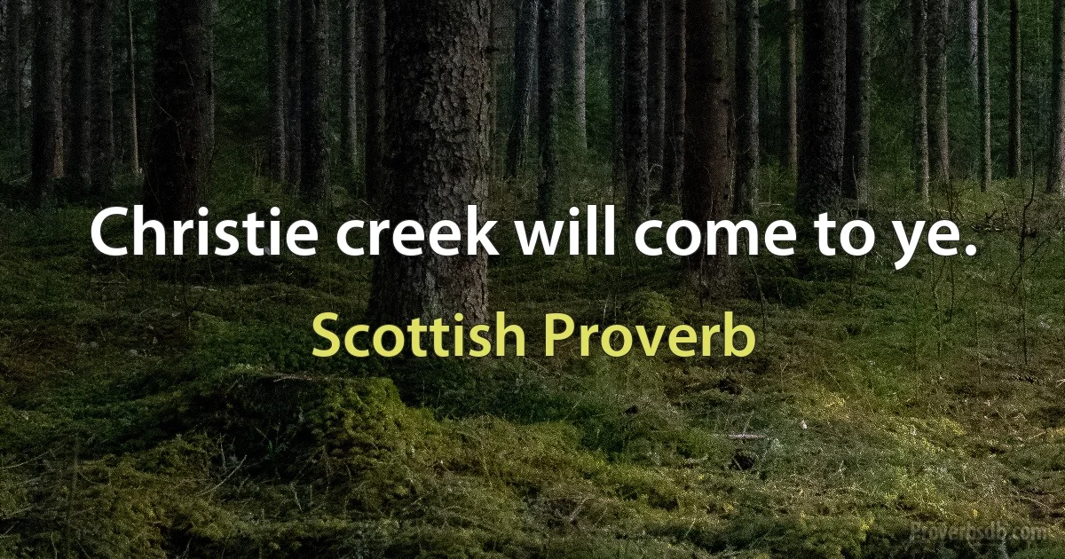 Christie creek will come to ye. (Scottish Proverb)