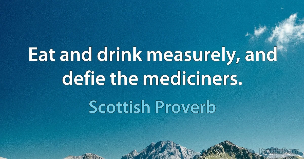 Eat and drink measurely, and defie the mediciners. (Scottish Proverb)