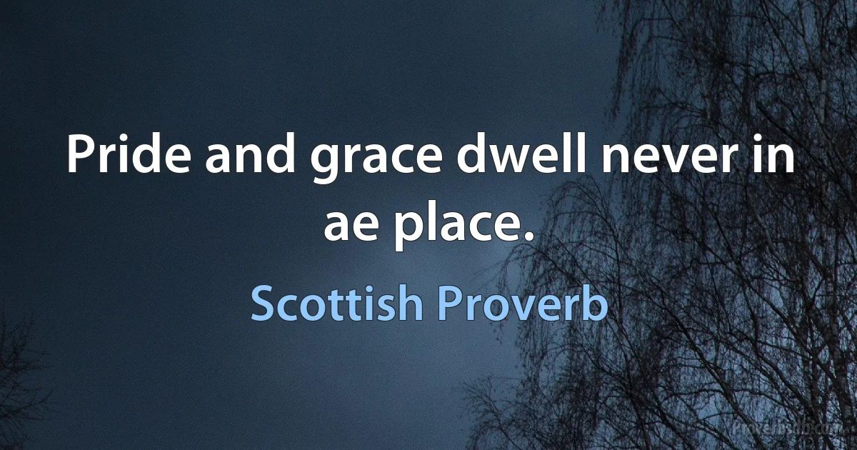 Pride and grace dwell never in ae place. (Scottish Proverb)