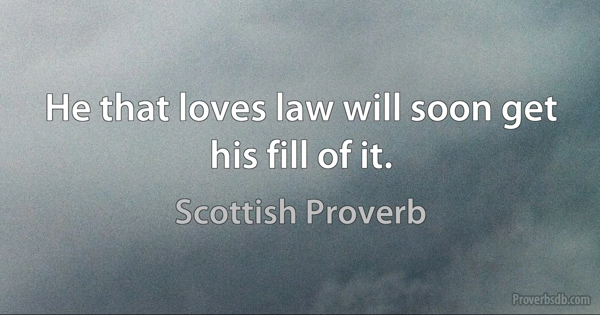 He that loves law will soon get his fill of it. (Scottish Proverb)