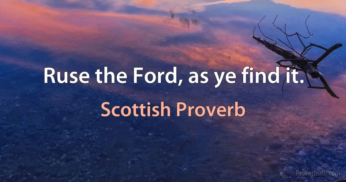 Ruse the Ford, as ye find it. (Scottish Proverb)