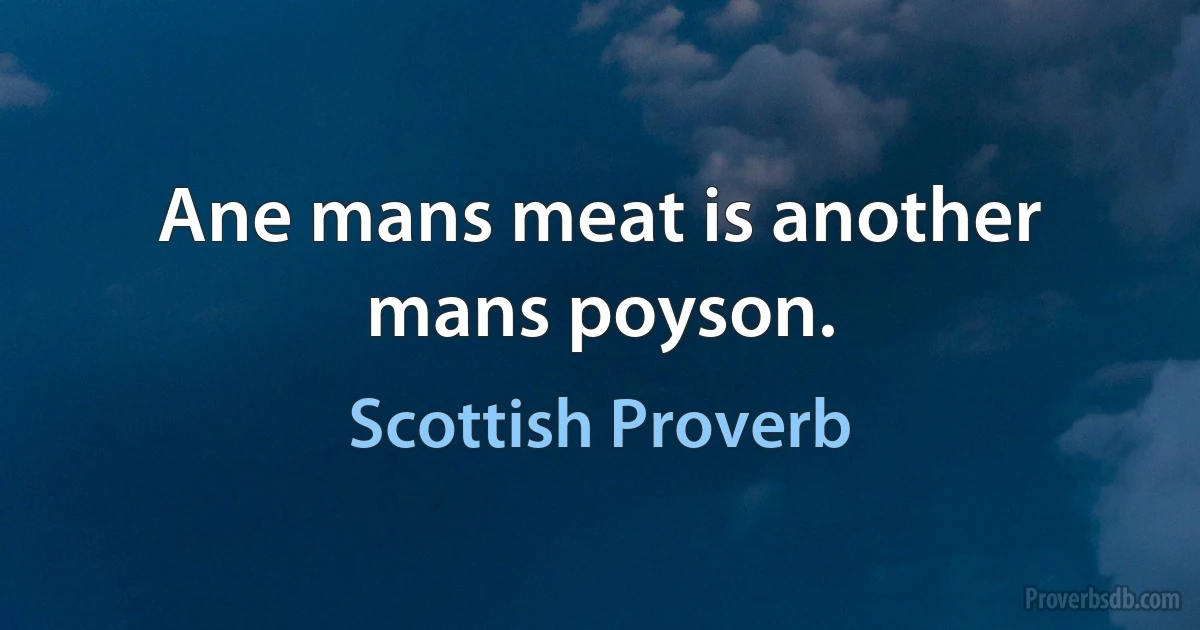 Ane mans meat is another mans poyson. (Scottish Proverb)