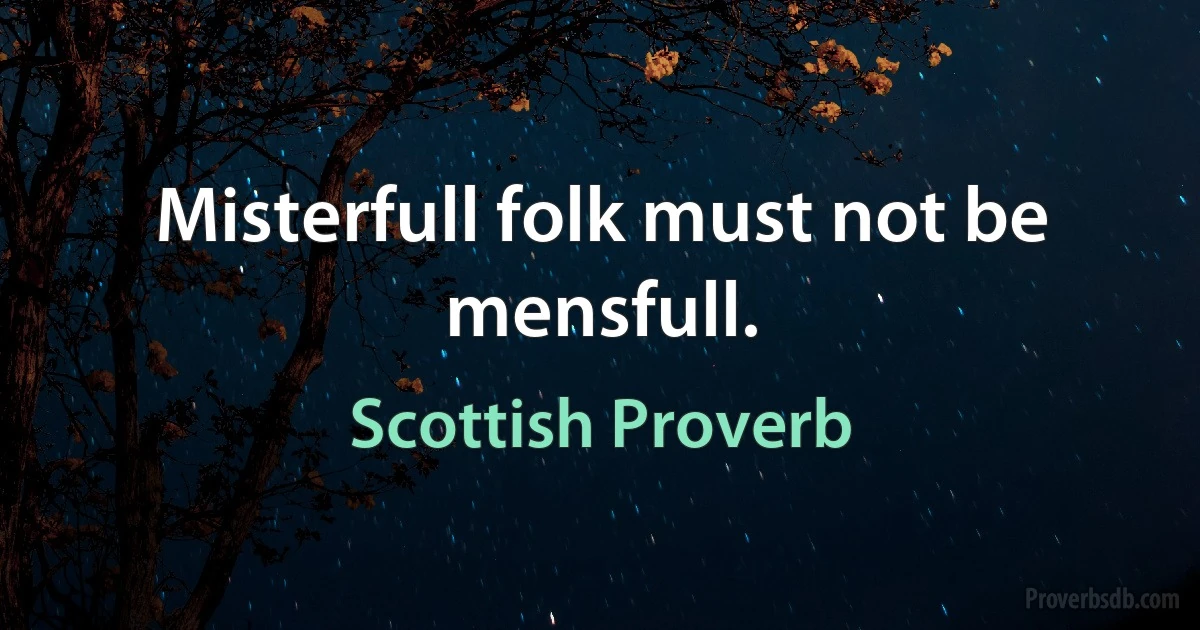 Misterfull folk must not be mensfull. (Scottish Proverb)