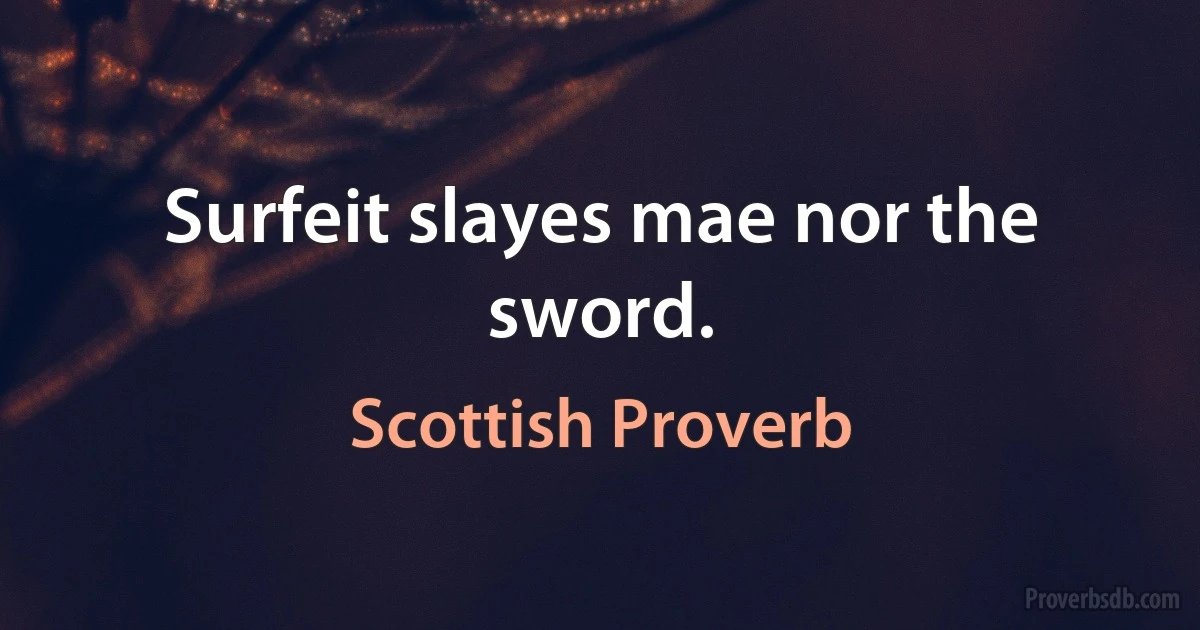 Surfeit slayes mae nor the sword. (Scottish Proverb)