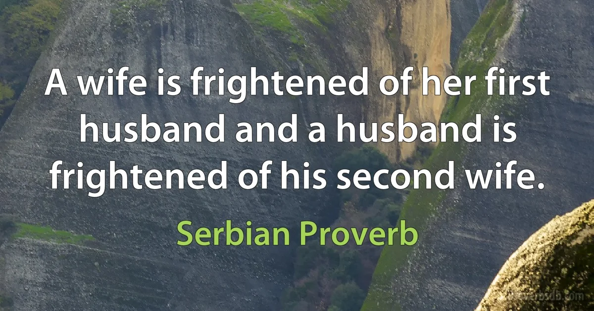 A wife is frightened of her first husband and a husband is frightened of his second wife. (Serbian Proverb)