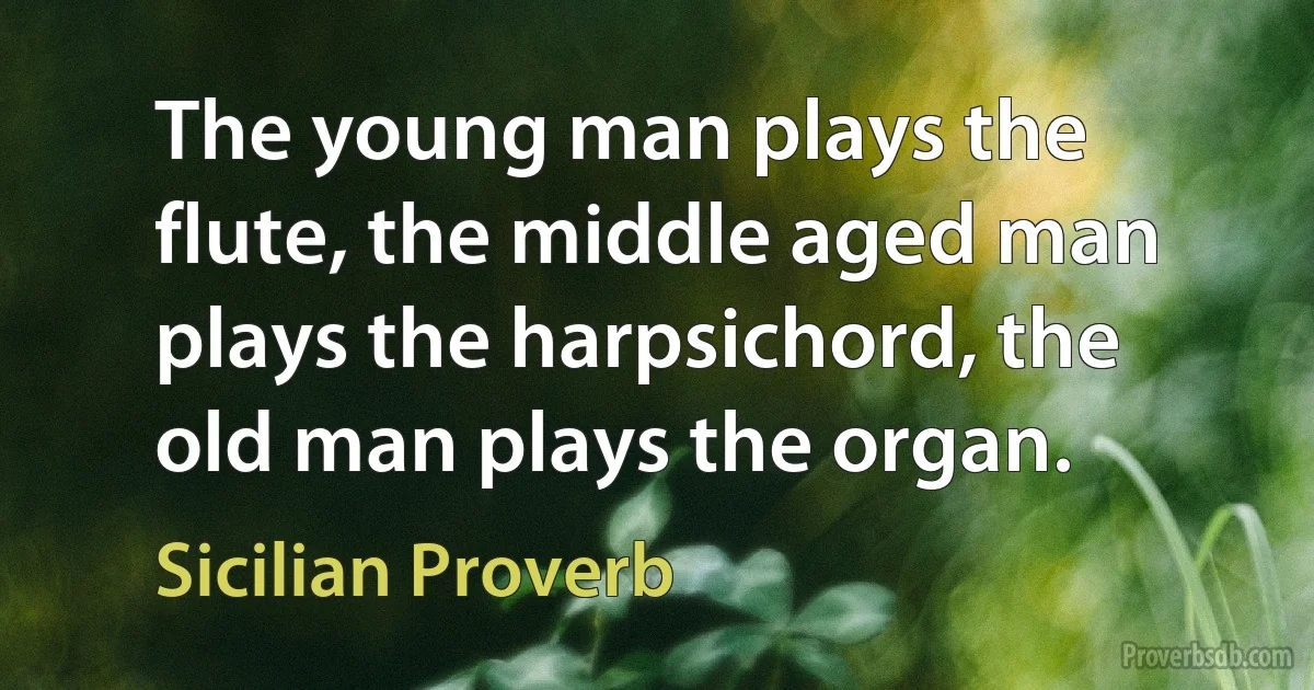 The young man plays the flute, the middle aged man plays the harpsichord, the old man plays the organ. (Sicilian Proverb)