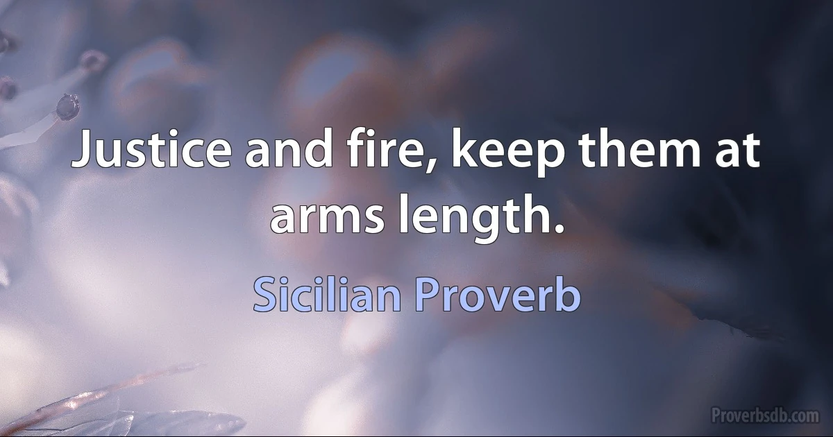 Justice and fire, keep them at arms length. (Sicilian Proverb)