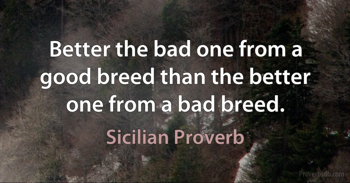 Better the bad one from a good breed than the better one from a bad breed. (Sicilian Proverb)