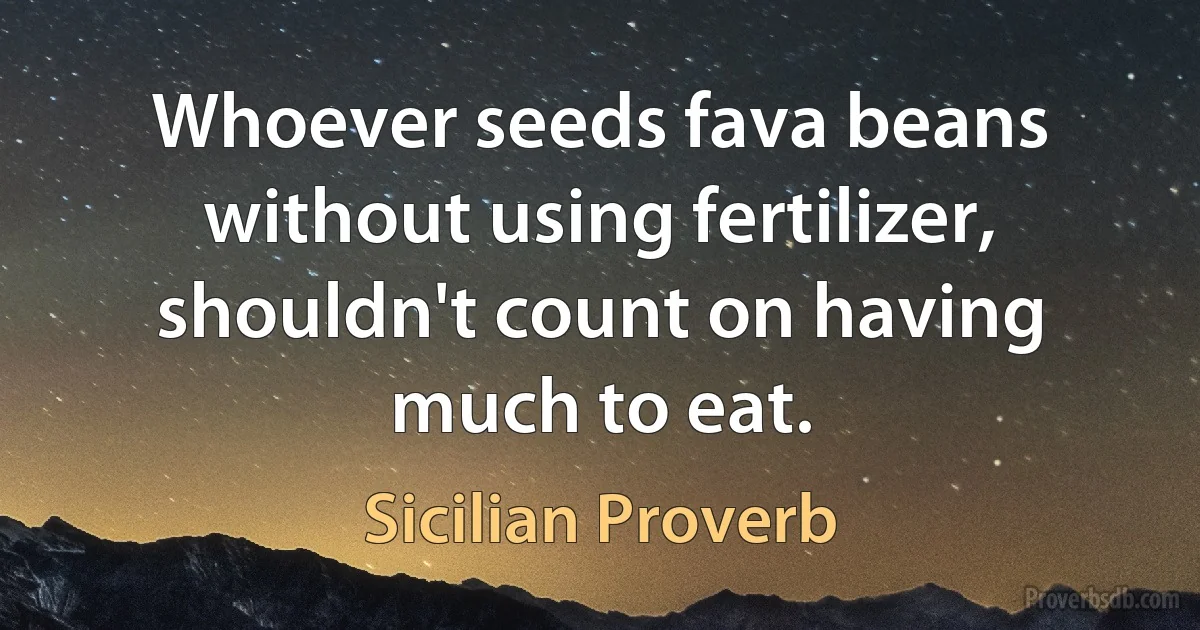 Whoever seeds fava beans without using fertilizer, shouldn't count on having much to eat. (Sicilian Proverb)