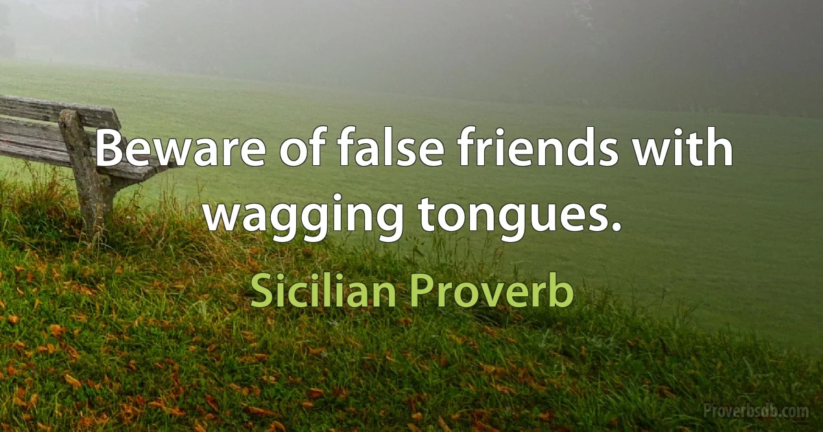 Beware of false friends with wagging tongues. (Sicilian Proverb)