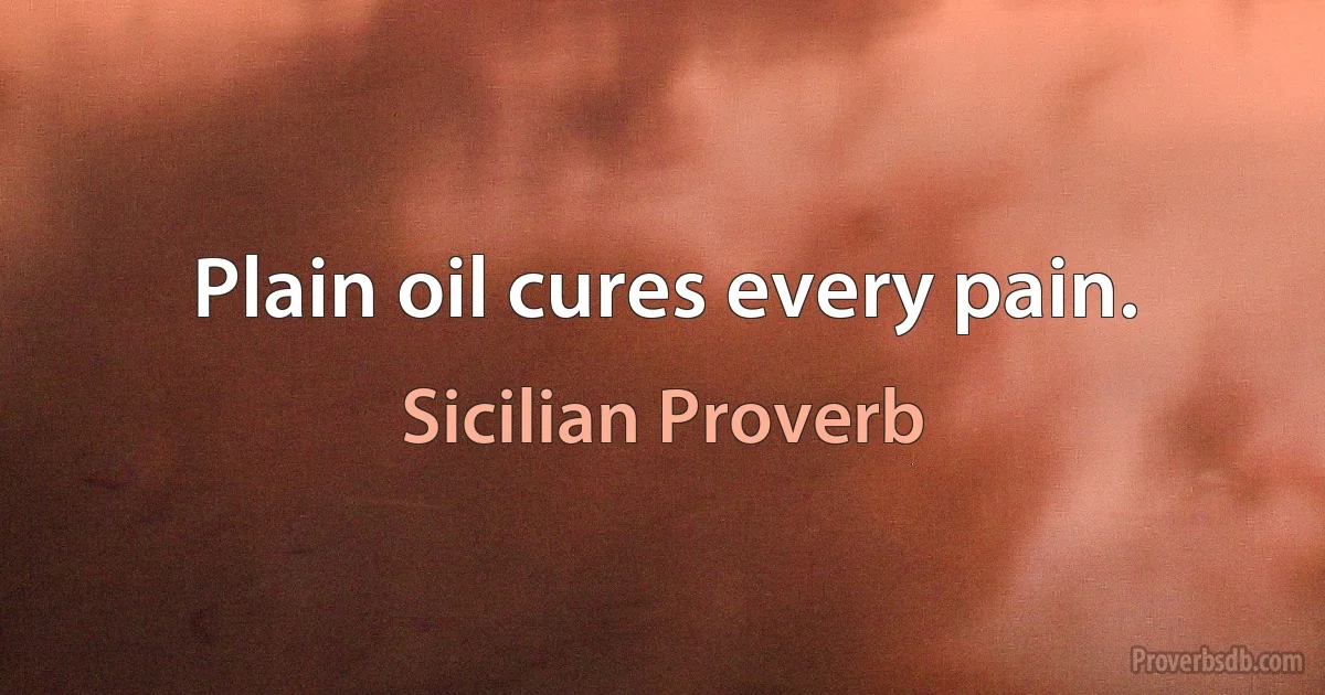 Plain oil cures every pain. (Sicilian Proverb)