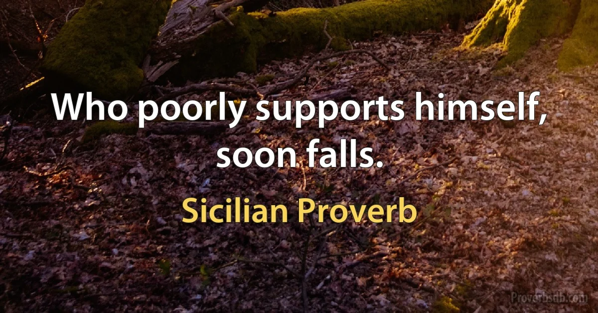 Who poorly supports himself, soon falls. (Sicilian Proverb)