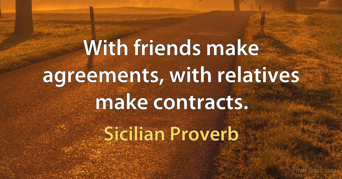 With friends make agreements, with relatives make contracts. (Sicilian Proverb)