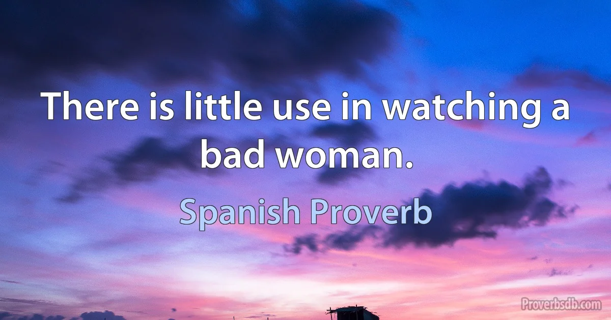 There is little use in watching a bad woman. (Spanish Proverb)