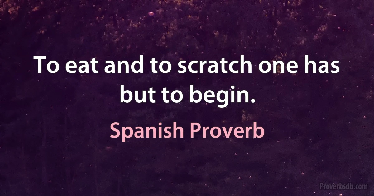 To eat and to scratch one has but to begin. (Spanish Proverb)