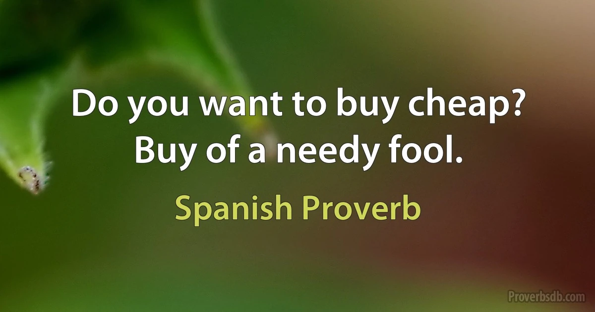 Do you want to buy cheap? Buy of a needy fool. (Spanish Proverb)