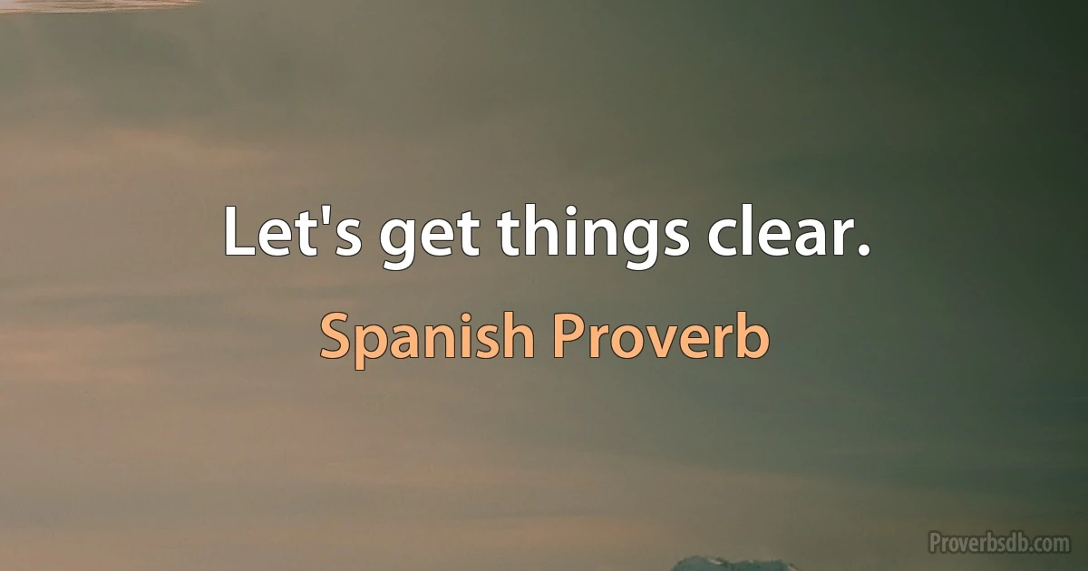 Let's get things clear. (Spanish Proverb)