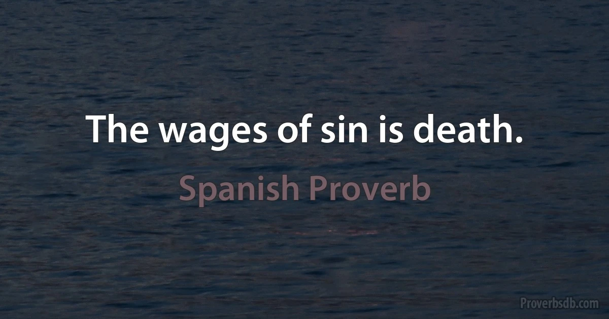 The wages of sin is death. (Spanish Proverb)