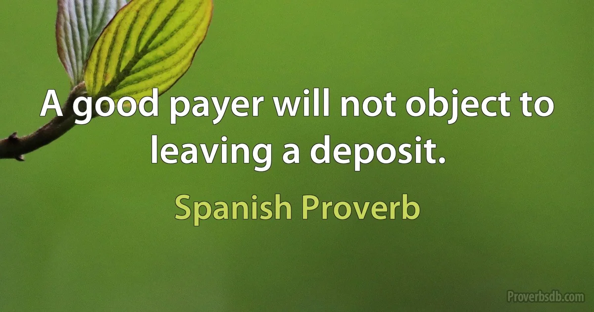 A good payer will not object to leaving a deposit. (Spanish Proverb)