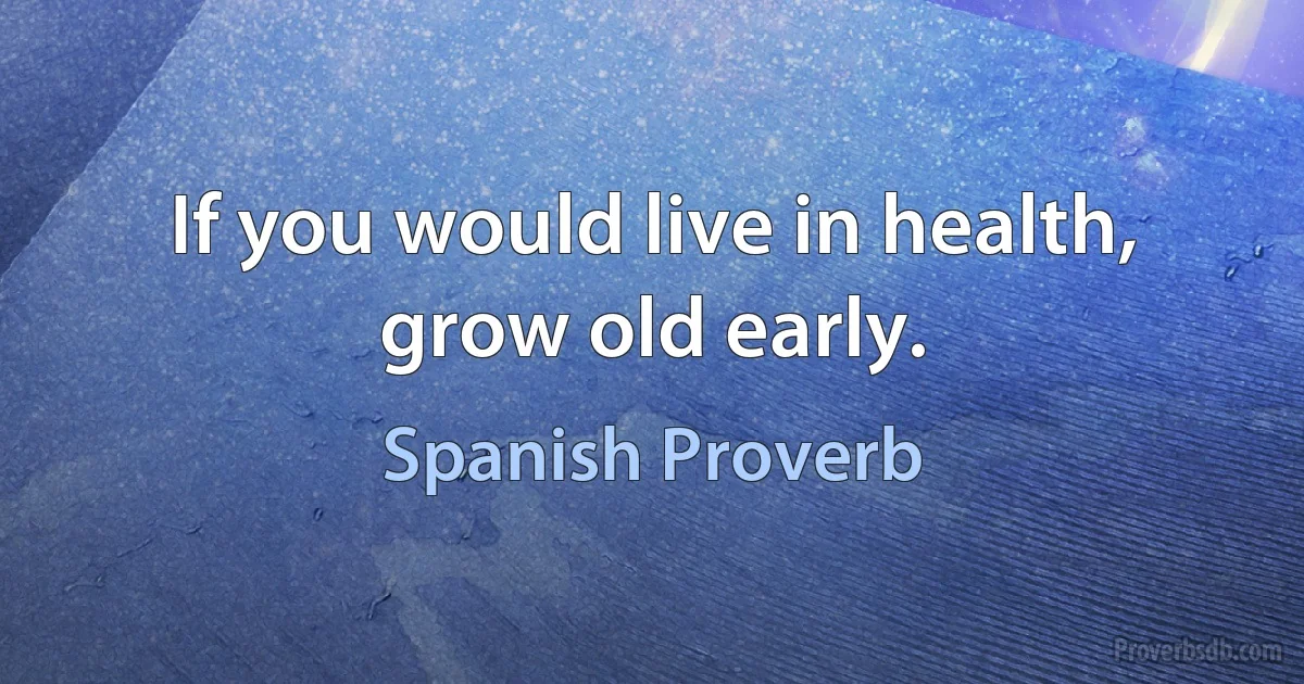 If you would live in health, grow old early. (Spanish Proverb)