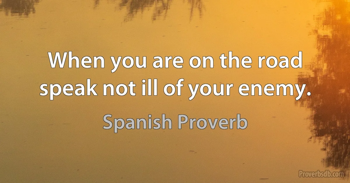 When you are on the road speak not ill of your enemy. (Spanish Proverb)