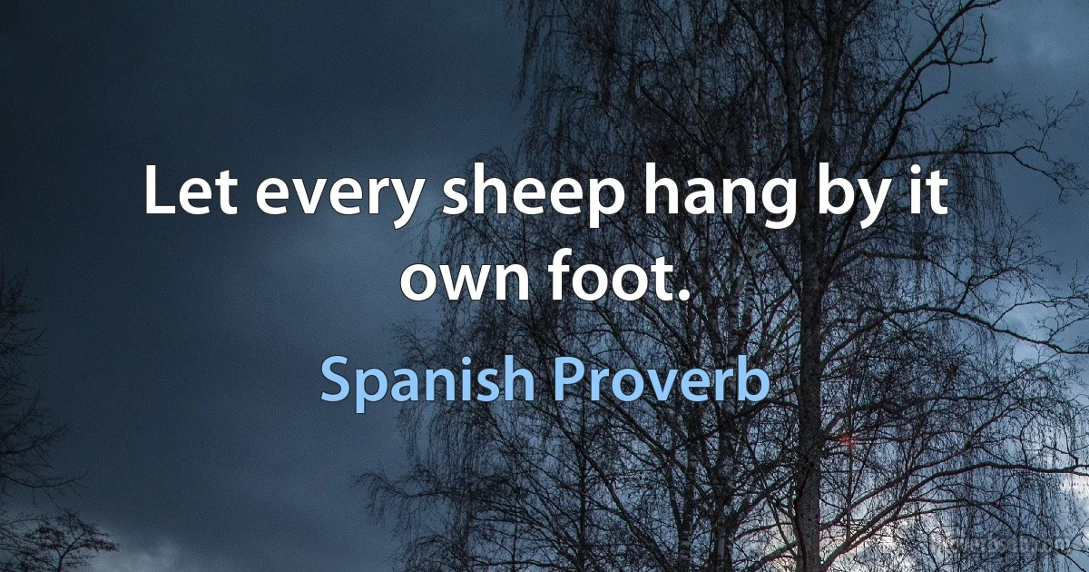 Let every sheep hang by it own foot. (Spanish Proverb)