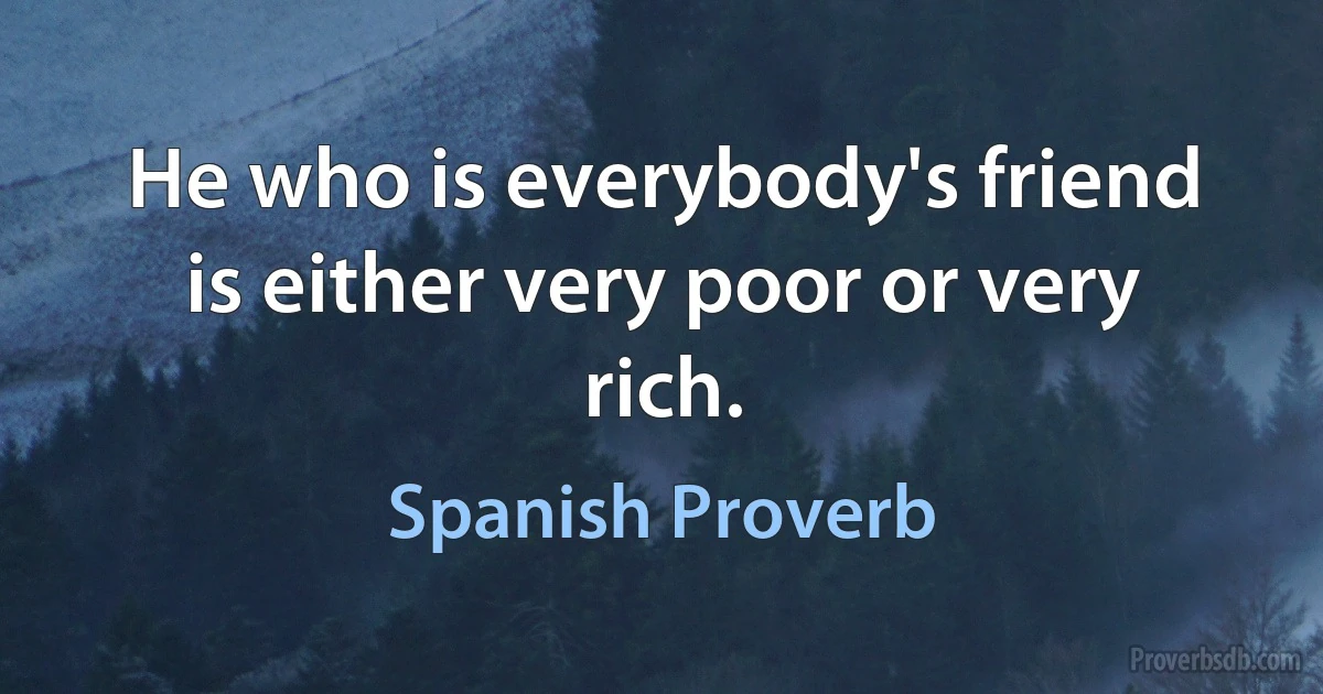 He who is everybody's friend is either very poor or very rich. (Spanish Proverb)