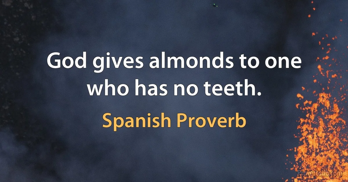 God gives almonds to one who has no teeth. (Spanish Proverb)