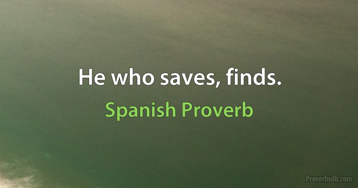 He who saves, finds. (Spanish Proverb)