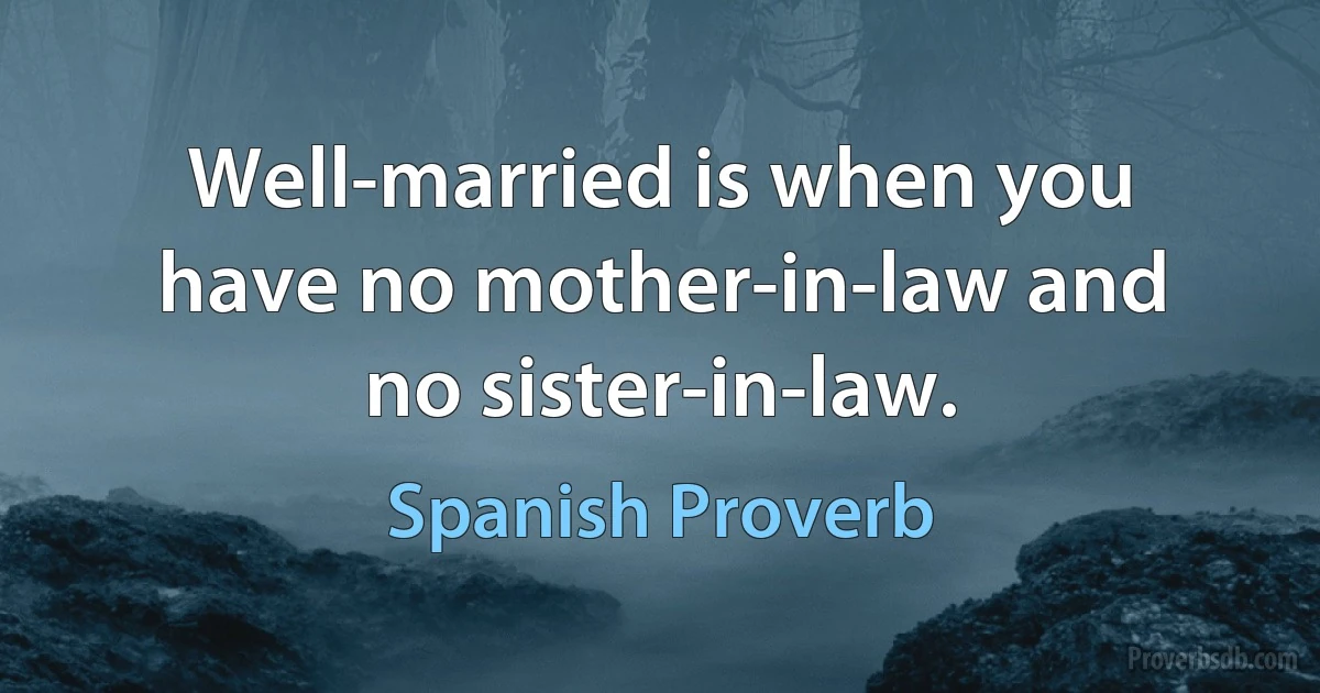 Well-married is when you have no mother-in-law and no sister-in-law. (Spanish Proverb)