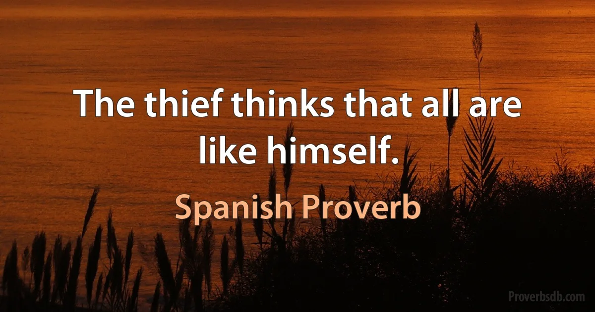 The thief thinks that all are like himself. (Spanish Proverb)