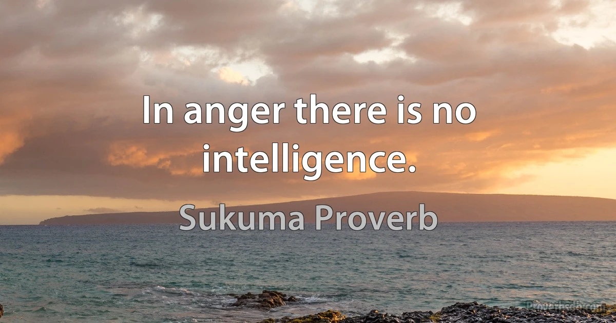 In anger there is no intelligence. (Sukuma Proverb)