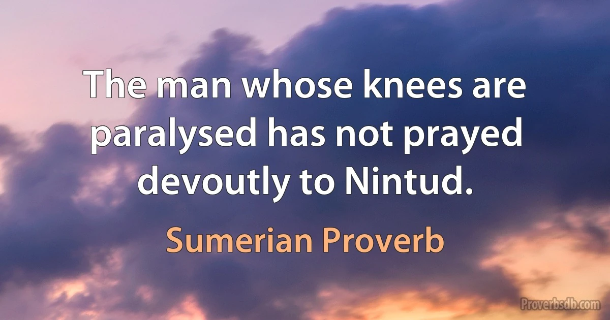 The man whose knees are paralysed has not prayed devoutly to Nintud. (Sumerian Proverb)