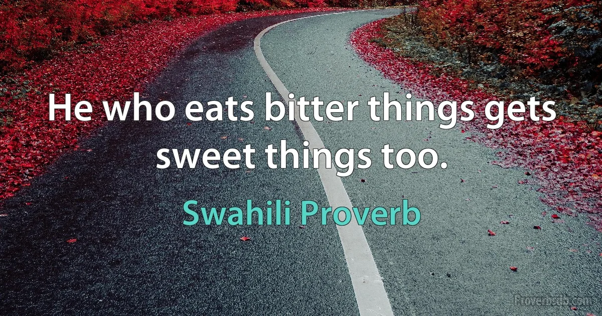 He who eats bitter things gets sweet things too. (Swahili Proverb)