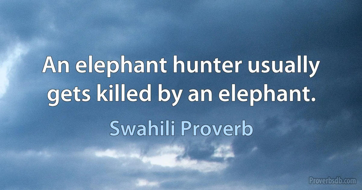 An elephant hunter usually gets killed by an elephant. (Swahili Proverb)