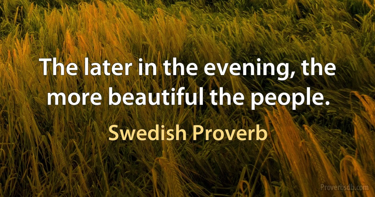 The later in the evening, the more beautiful the people. (Swedish Proverb)