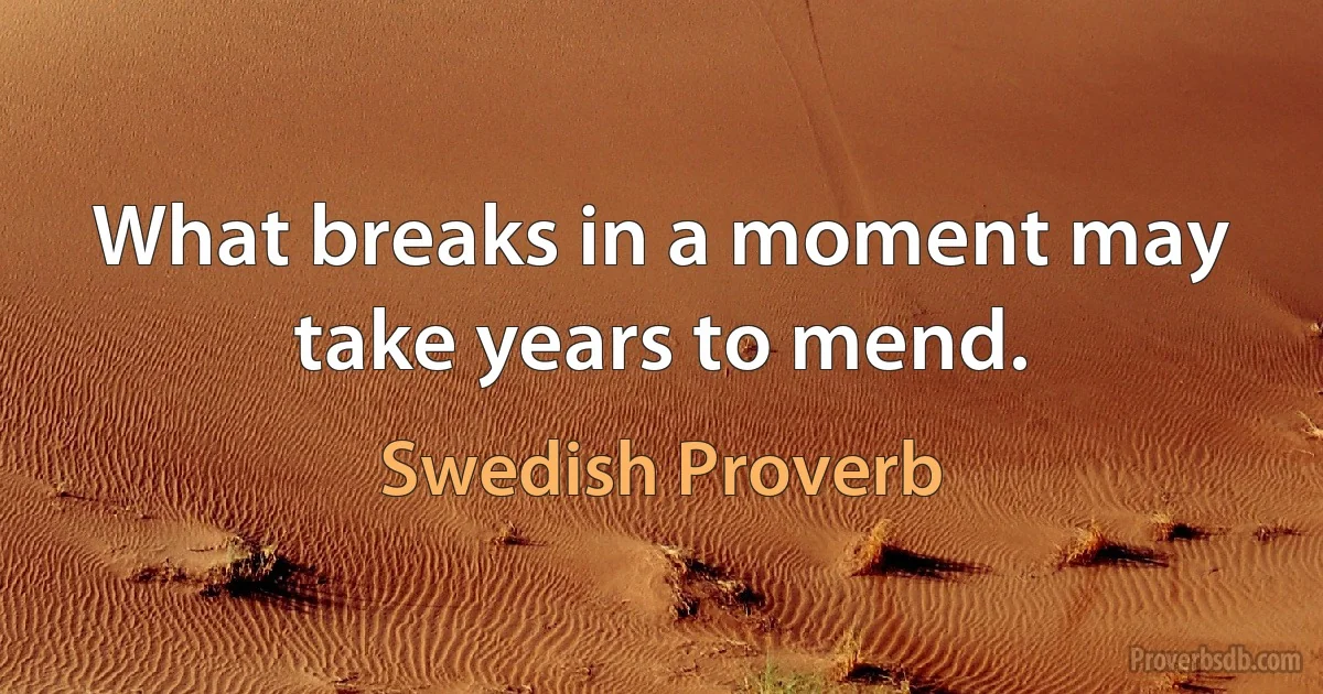 What breaks in a moment may take years to mend. (Swedish Proverb)