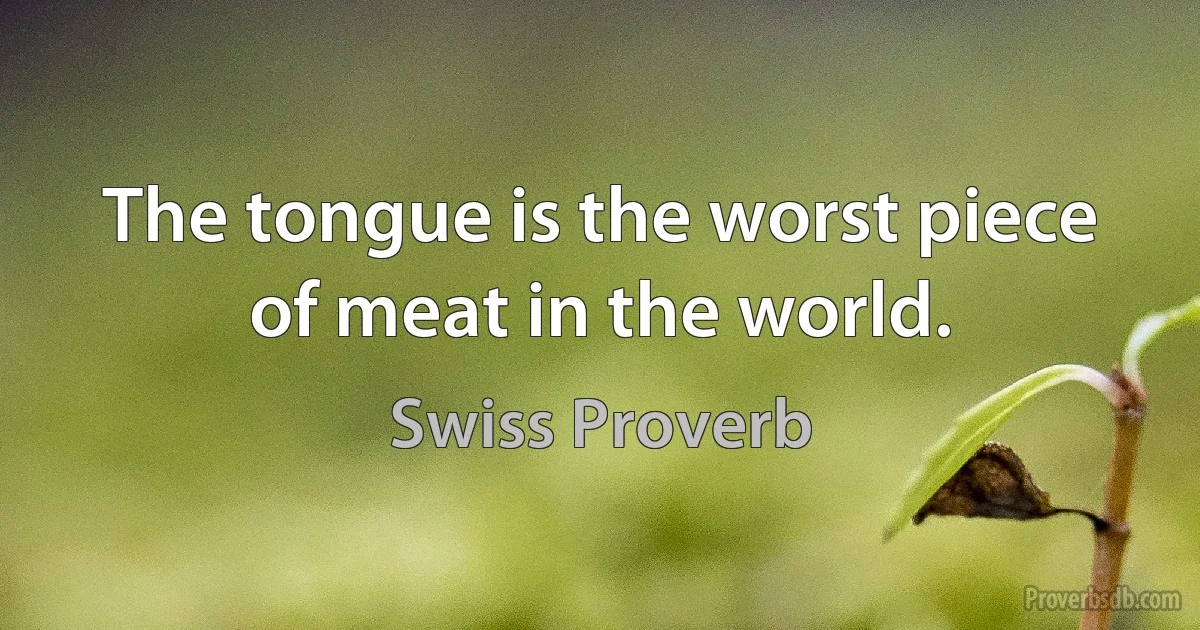 The tongue is the worst piece of meat in the world. (Swiss Proverb)