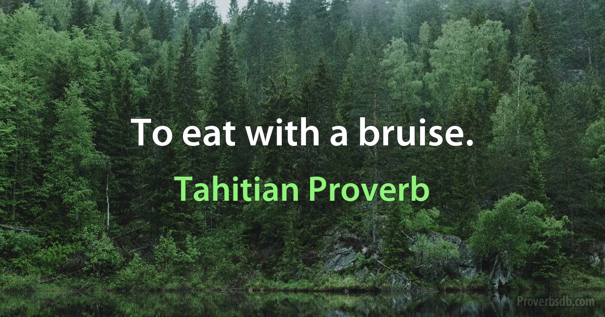 To eat with a bruise. (Tahitian Proverb)