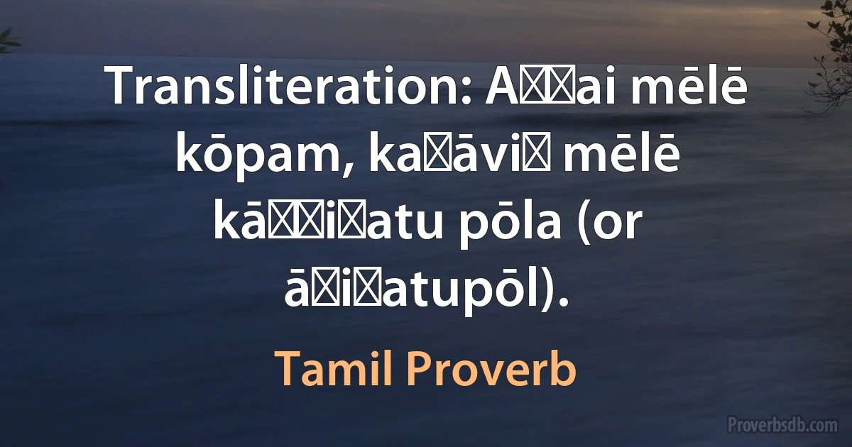 Transliteration: Aṇṭai mēlē kōpam, kaṭāviṉ mēlē kāṭṭiṉatu pōla (or āṟiṉatupōl). (Tamil Proverb)