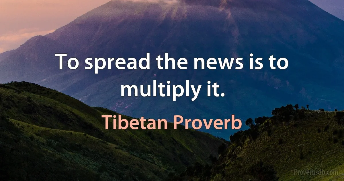 To spread the news is to multiply it. (Tibetan Proverb)