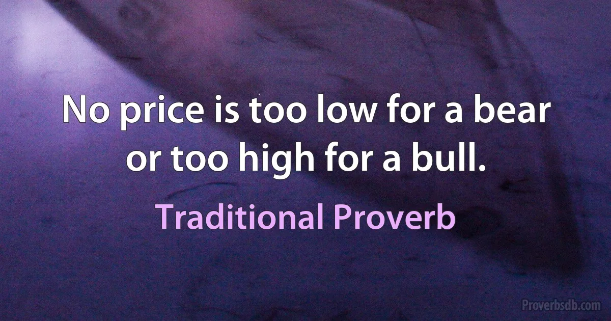 No price is too low for a bear or too high for a bull. (Traditional Proverb)