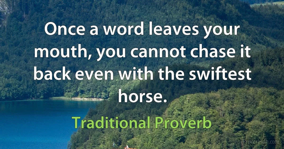 Once a word leaves your mouth, you cannot chase it back even with the swiftest horse. (Traditional Proverb)