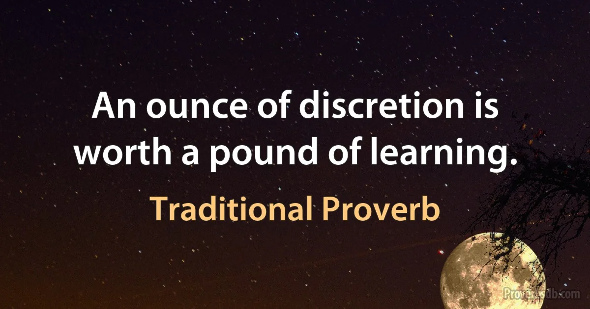 An ounce of discretion is worth a pound of learning. (Traditional Proverb)