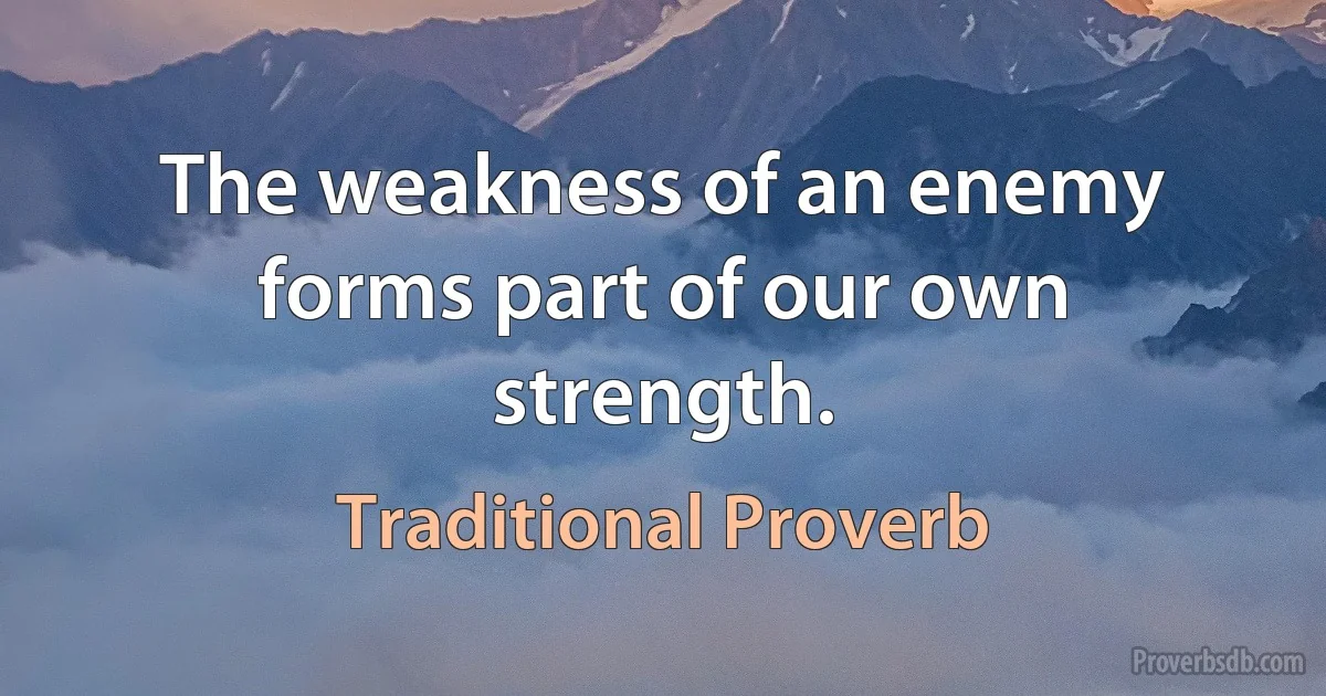 The weakness of an enemy forms part of our own strength. (Traditional Proverb)