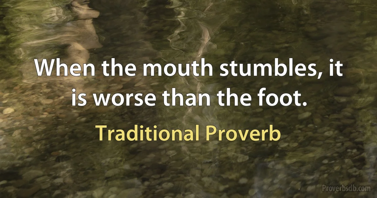 When the mouth stumbles, it is worse than the foot. (Traditional Proverb)